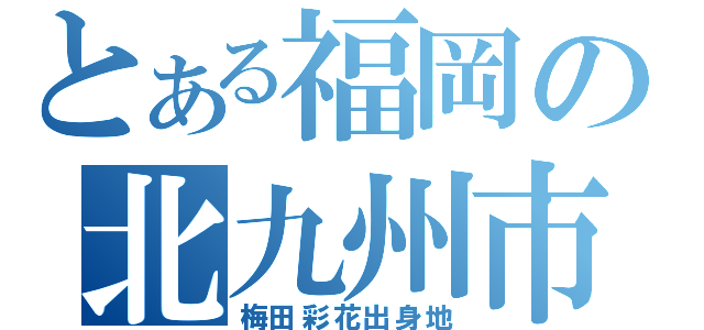 とある福岡の北九州市（梅田彩花出身地）