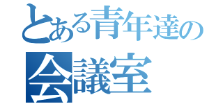 とある青年達の会議室（）