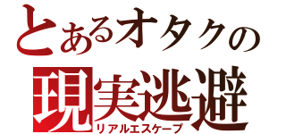 とあるオタクの現実逃避（リアルエスケープ）