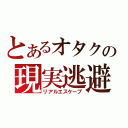 とあるオタクの現実逃避（リアルエスケープ）