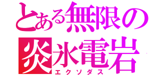 とある無限の炎氷電岩（エクソダス）