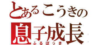 とあるこうきの息子成長（ふるぼっき）