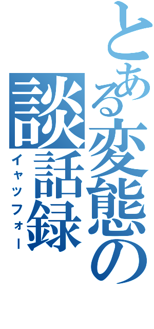 とある変態の談話録（イャッフォー）