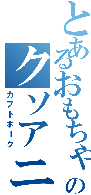 とあるおもちゃのクソアニメ（カブトボーク）