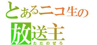 とあるニコ生の放送主（ただのぜろ）