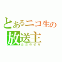 とあるニコ生の放送主（ただのぜろ）