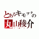 とあるキモヲタの丸山稜介（（´・ω・｀））