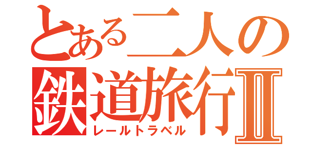 とある二人の鉄道旅行Ⅱ（レールトラベル）