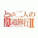 とある二人の鉄道旅行Ⅱ（レールトラベル）