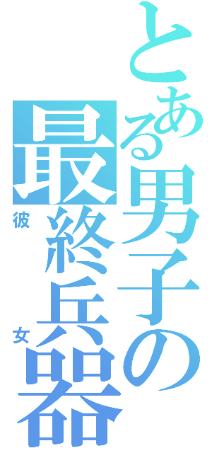 とある男子の最終兵器（彼女）