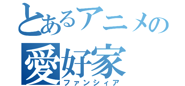 とあるアニメの愛好家（ファンシィア）