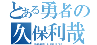 とある勇者の久保利哉（Ｉｇａｒａｓｈｉ’ｓ ｃｈｉｌｄｒｅｎ）