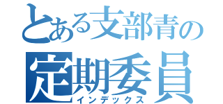 とある支部青の定期委員会（インデックス）