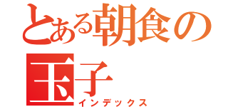 とある朝食の玉子（インデックス）