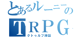 とあるルーニーのＴＲＰＧ（クトゥルフ神話）