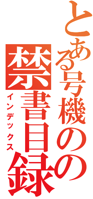 とある号機のの禁書目録（インデックス）