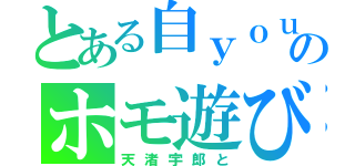 とある自ｙｏｕのホモ遊び（天渚宇郎と）