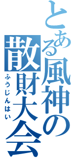 とある風神の散財大会（ふうじんはい）