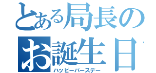 とある局長のお誕生日（ハッピーバースデー）