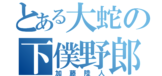 とある大蛇の下僕野郎（加藤陸人）