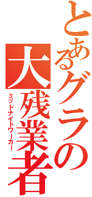 とあるグラの大残業者（ミッドナイトワーカー）