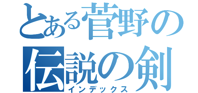 とある菅野の伝説の剣（インデックス）