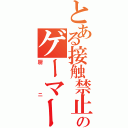 とある接触禁止のゲーマー（厨ニ）