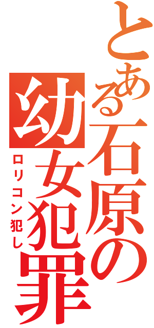 とある石原の幼女犯罪（ロリコン犯し）