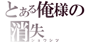 とある俺様の消失（ショウシツ）