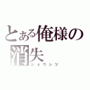 とある俺様の消失（ショウシツ）