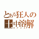 とある狂人の土中溶解（オアシス）