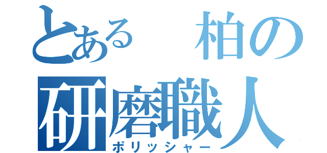 とある 柏の研磨職人（ポリッシャー）