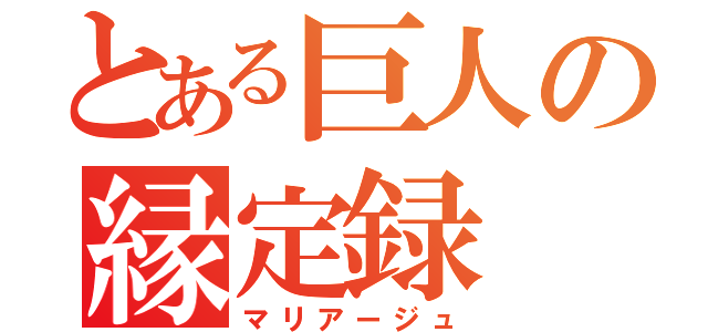 とある巨人の縁定録（マリアージュ）