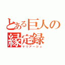 とある巨人の縁定録（マリアージュ）