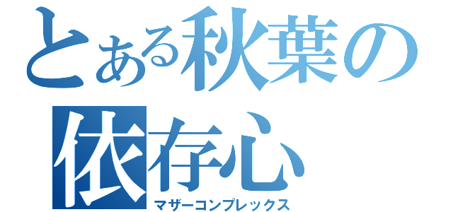 とある秋葉の依存心（マザーコンプレックス）