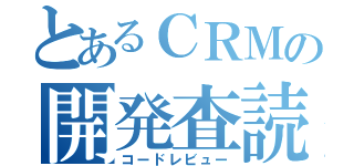 とあるＣＲＭの開発査読（コードレビュー）