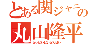 とある関ジャニ∞の丸山隆平（さいばいばいざんばい）