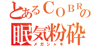 とあるＣＯＢＲＡの眠気粉砕（メガシャキ）