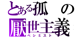 とある孤の厭世主義（ペシミスト）