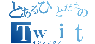 とあるひとだまのＴｗｉｔｔｅｒ（インデックス）