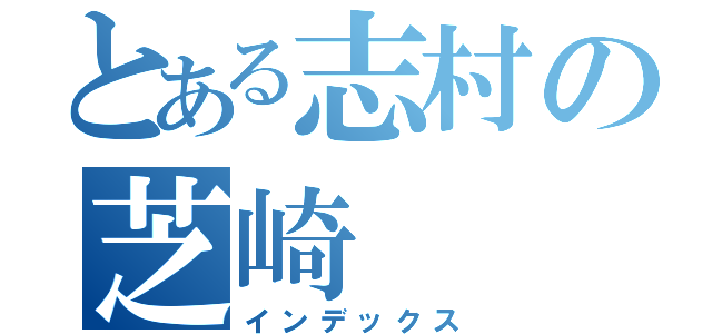 とある志村の芝崎（インデックス）