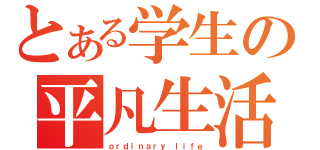 とある学生の平凡生活（ｏｒｄｉｎａｒｙ ｌｉｆｅ）