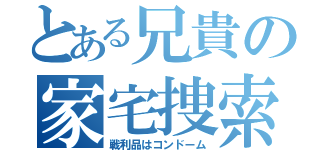 とある兄貴の家宅捜索（戦利品はコンドーム）