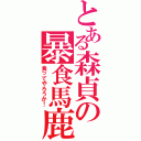 とある森貞の暴食馬鹿（食ってやろうか！）