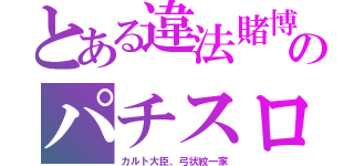 とある違法賭博のパチスロ（カルト大臣、弓状紋一家）