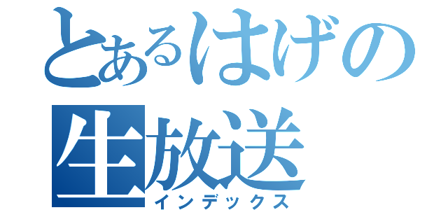 とあるはげの生放送（インデックス）