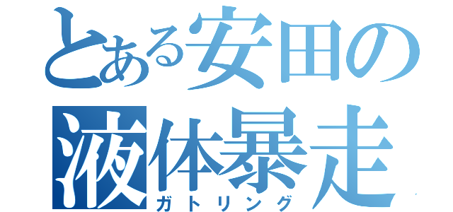 とある安田の液体暴走（ガトリング）