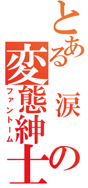 とある　涙　の変態紳士（ファントーム）