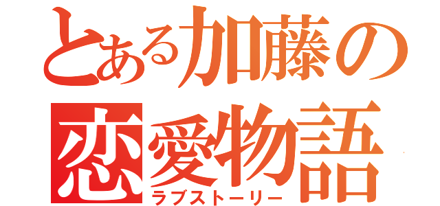 とある加藤の恋愛物語（ラブストーリー）