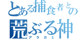 とある捕食者との荒ぶる神々と（アラガミ）